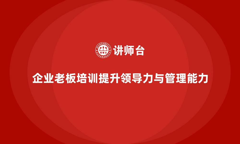 文章企业老板培训课程，如何帮助企业优化领导力培养体系的缩略图
