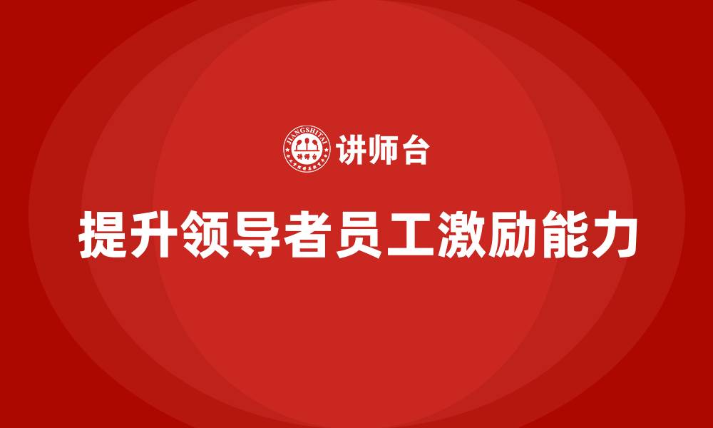 文章企业老板培训课程，如何提升领导者的员工激励能力的缩略图