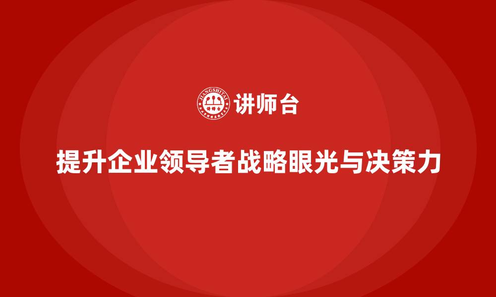 文章企业老板培训课程，如何提升企业的战略眼光与决策力的缩略图