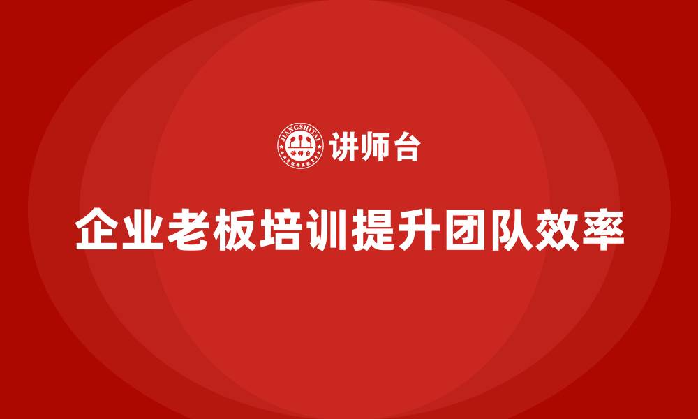 文章企业老板培训课程，如何帮助企业提升团队的工作效率的缩略图