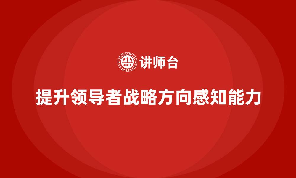 提升领导者战略方向感知能力