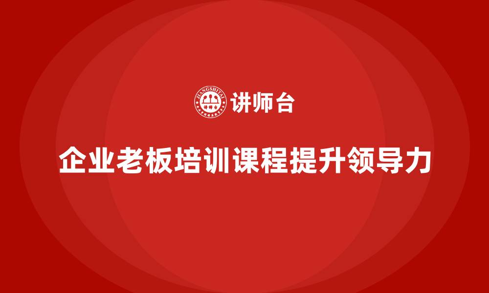 文章企业老板培训课程，如何通过领导力提升公司运营的缩略图