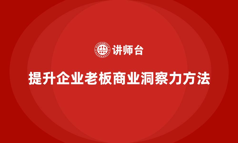 文章企业老板培训课程，如何提升企业老板的商业洞察力的缩略图