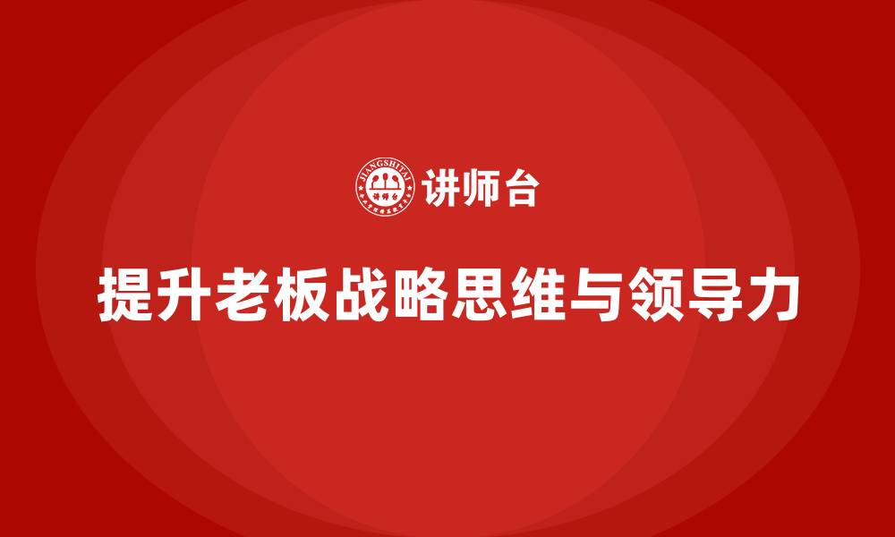 文章企业老板培训课程，如何提升老板的战略思维与领导力的缩略图