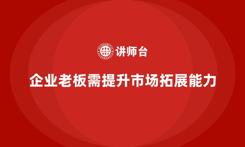 文章企业老板培训课程，如何提升企业老板的市场拓展能力的缩略图