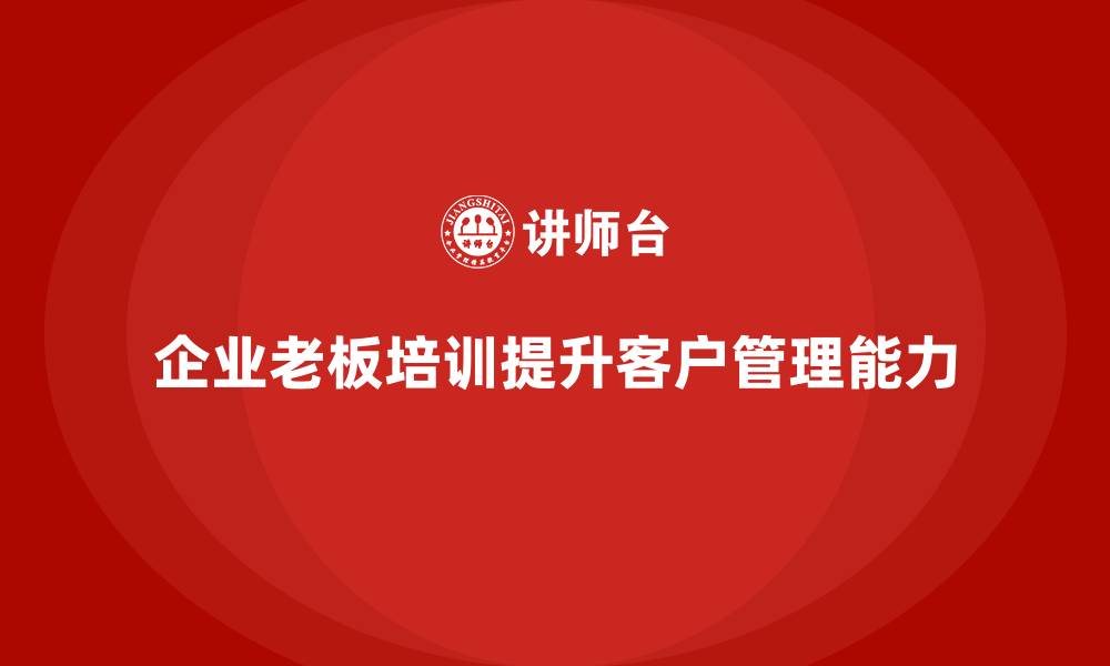 文章企业老板培训课程，如何提升老板的客户关系管理能力的缩略图