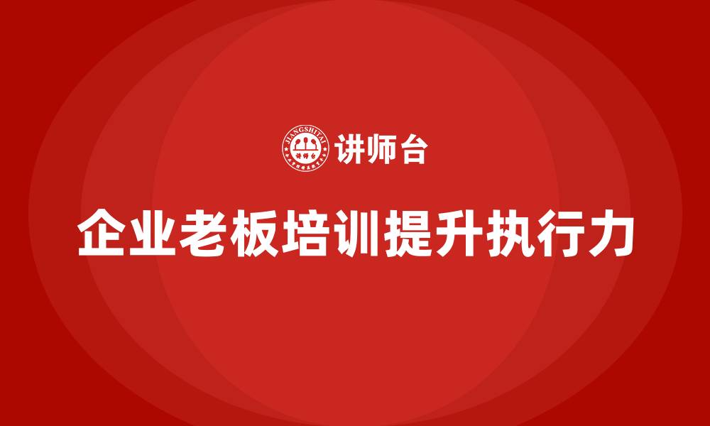文章企业老板培训课程，如何帮助老板提升企业执行力的缩略图