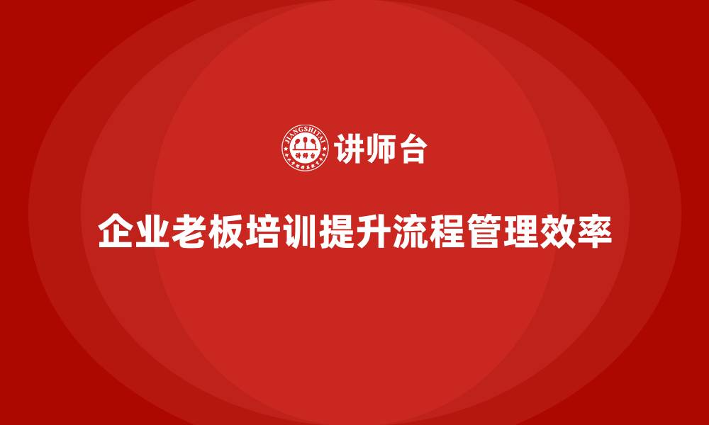 文章企业老板培训课程，如何帮助老板优化企业流程管理的缩略图