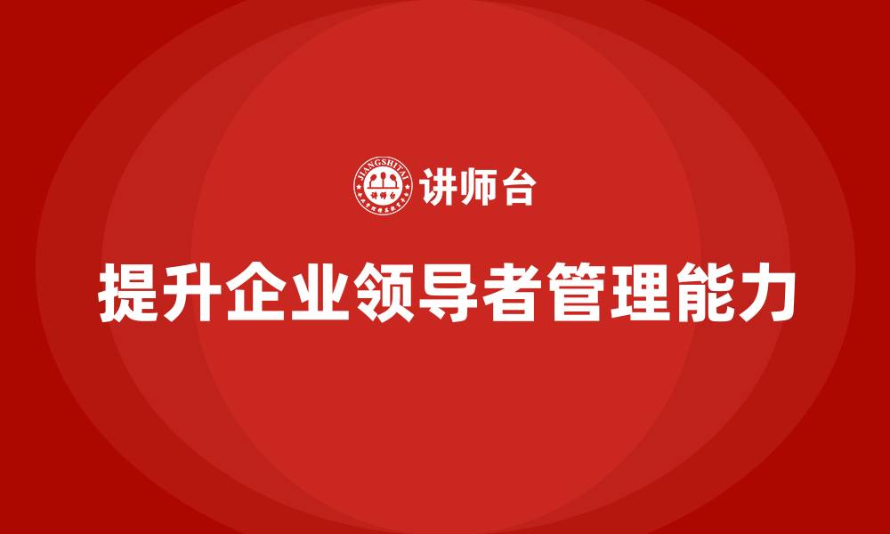 文章企业老板培训课程，如何通过培训提升领导者的管理技巧的缩略图
