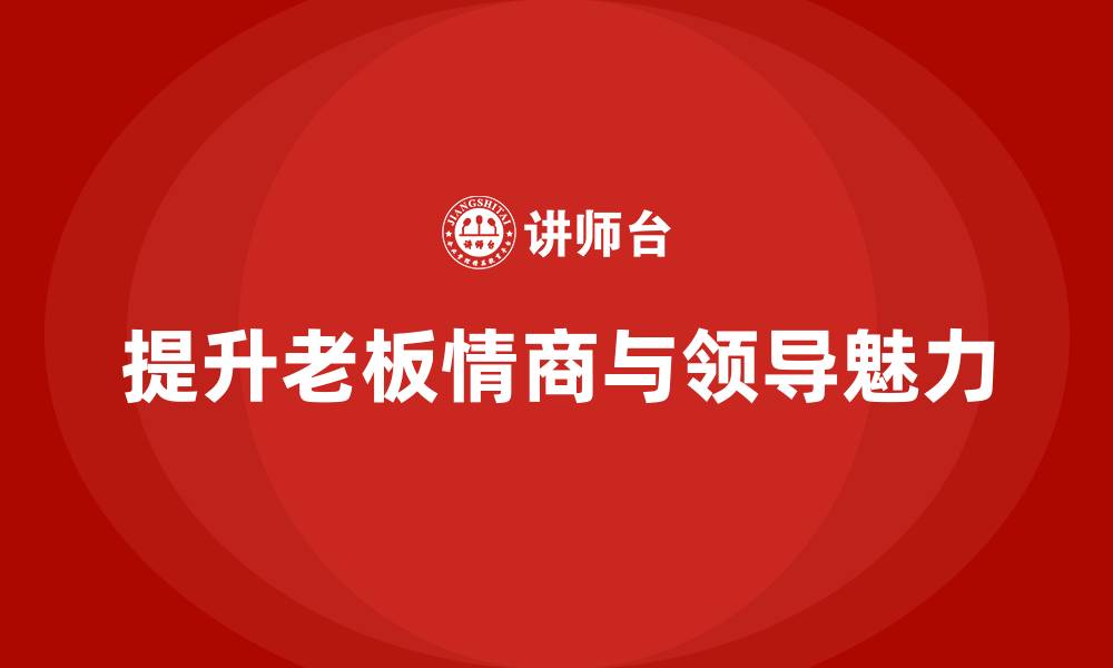 文章企业老板培训课程，如何提升老板的情商与领导魅力的缩略图