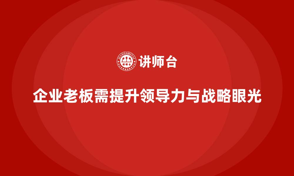 文章企业老板培训课程，如何提升老板的领导力与战略眼光的缩略图