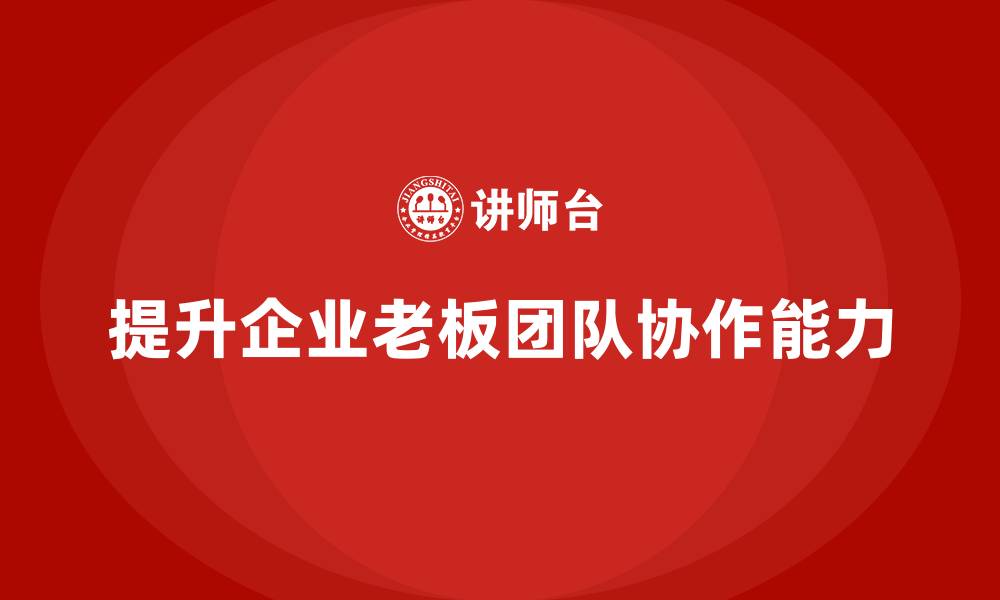 文章企业老板培训课程，如何提升老板的团队协作能力的缩略图
