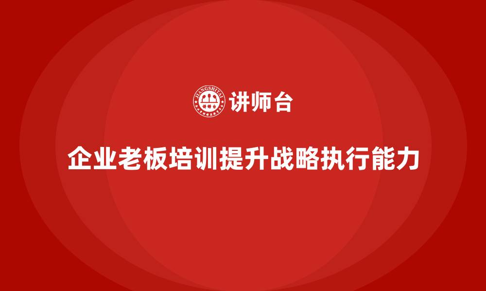 文章企业老板培训课程，如何帮助老板优化公司战略执行的缩略图