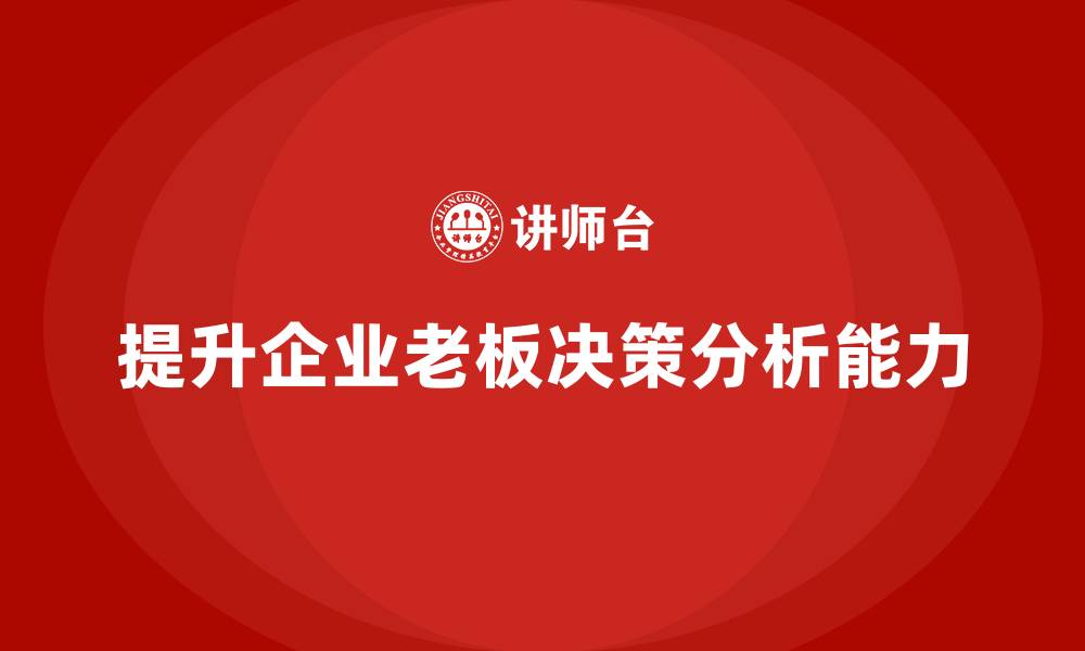 文章企业老板培训课程，如何提升老板的决策分析能力的缩略图