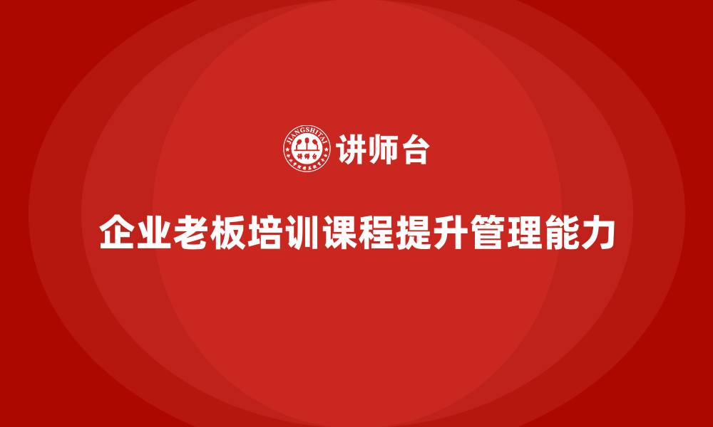 文章企业老板培训课程，如何通过培训提升老板的经营管理能力的缩略图