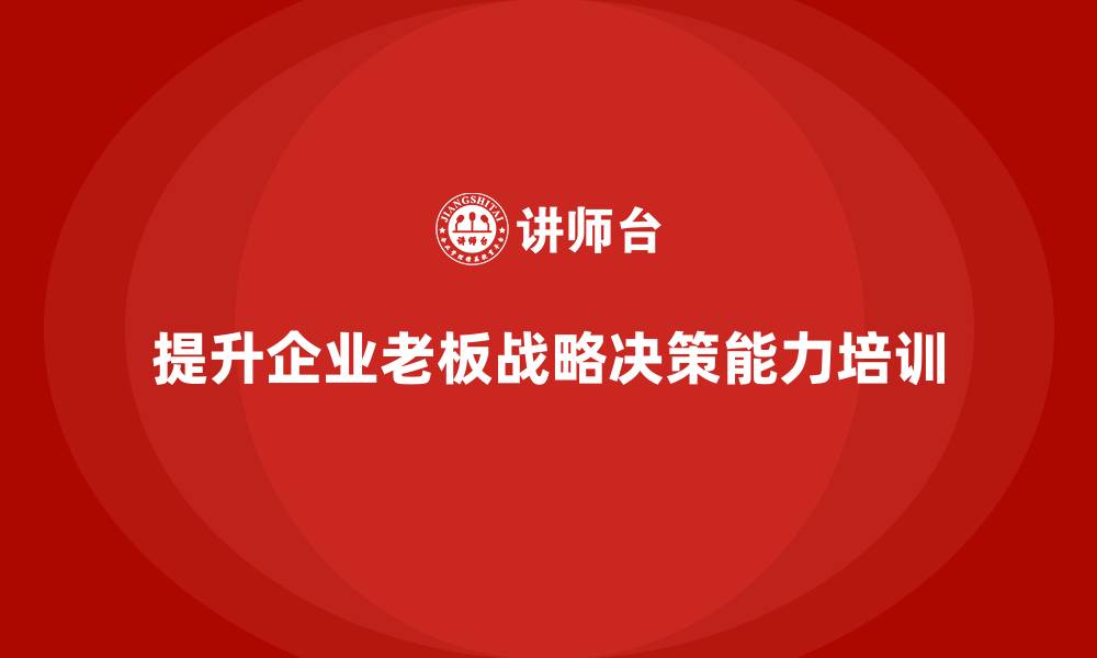 文章企业老板培训课程，如何通过培训提升老板的战略决策能力的缩略图