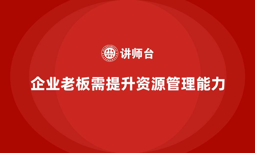 文章企业老板培训课程，如何提升老板的战略性资源管理能力的缩略图