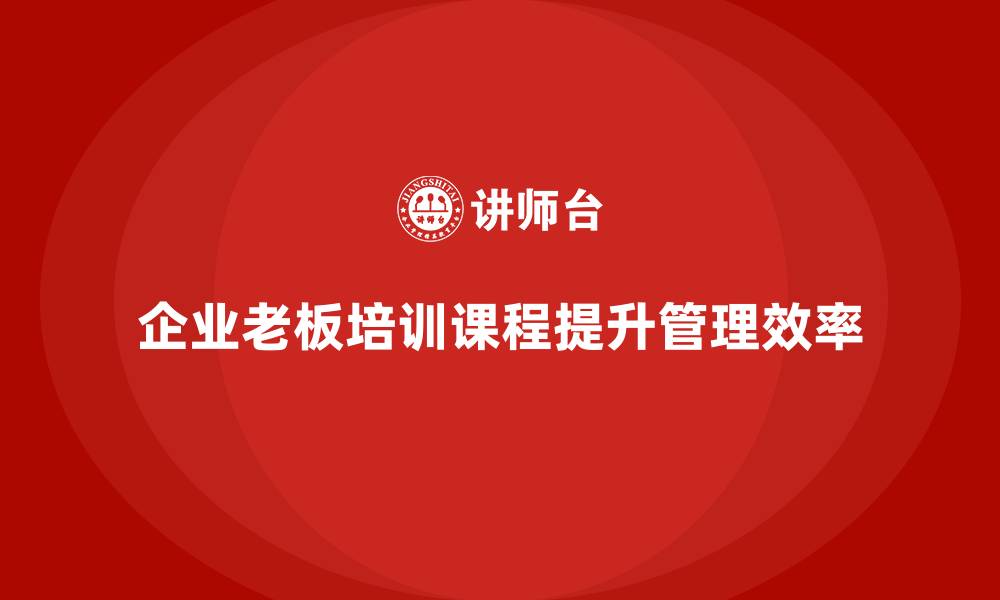 文章企业老板培训课程，如何帮助老板提升组织管理效率的缩略图