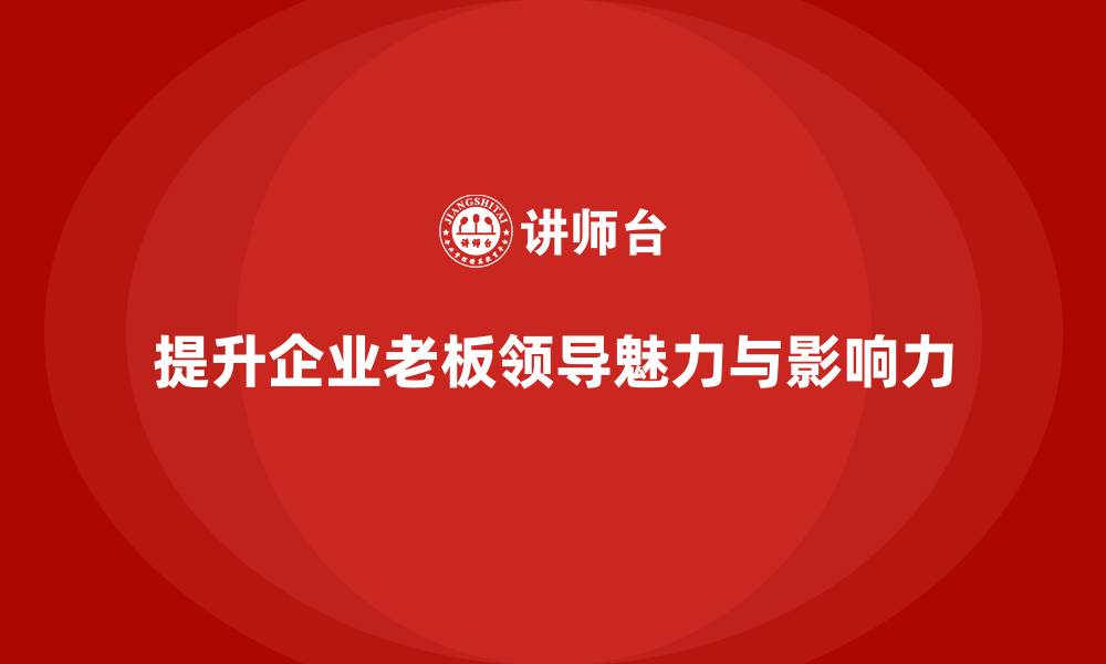 文章企业老板培训课程，如何通过培训提升老板的领导魅力与影响力的缩略图