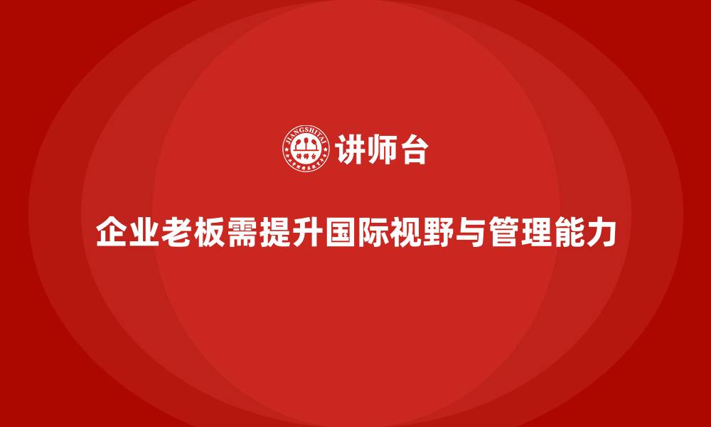 文章企业老板培训课程，如何通过培训提升老板的国际视野与管理能力的缩略图