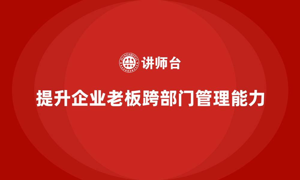 文章企业老板培训课程，如何提升老板的跨部门管理与协作能力的缩略图