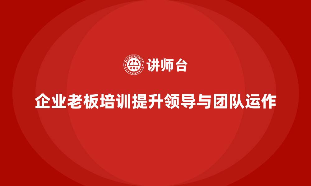 文章企业老板培训课程，如何帮助老板提升领导团队的高效运作的缩略图
