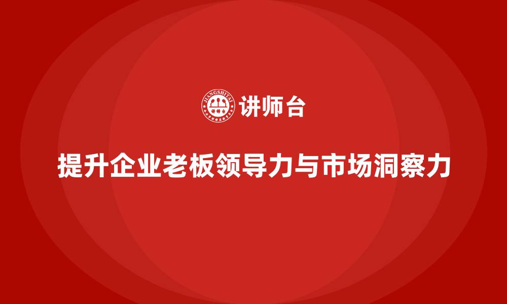 文章企业老板培训课程，如何提升老板的领导力与市场洞察力的缩略图