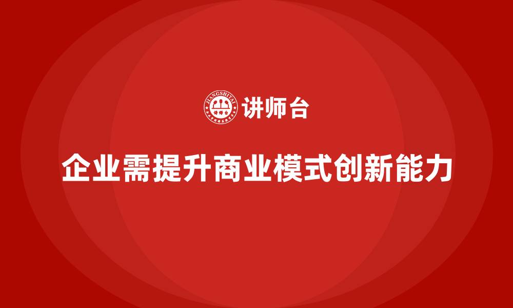 文章企业老板培训课程，如何通过培训提升老板的商业模式创新能力的缩略图