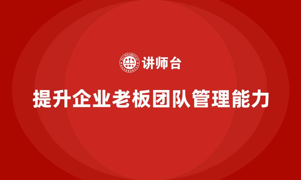 文章企业老板培训课程，如何通过培训提升老板的团队建设与执行能力的缩略图