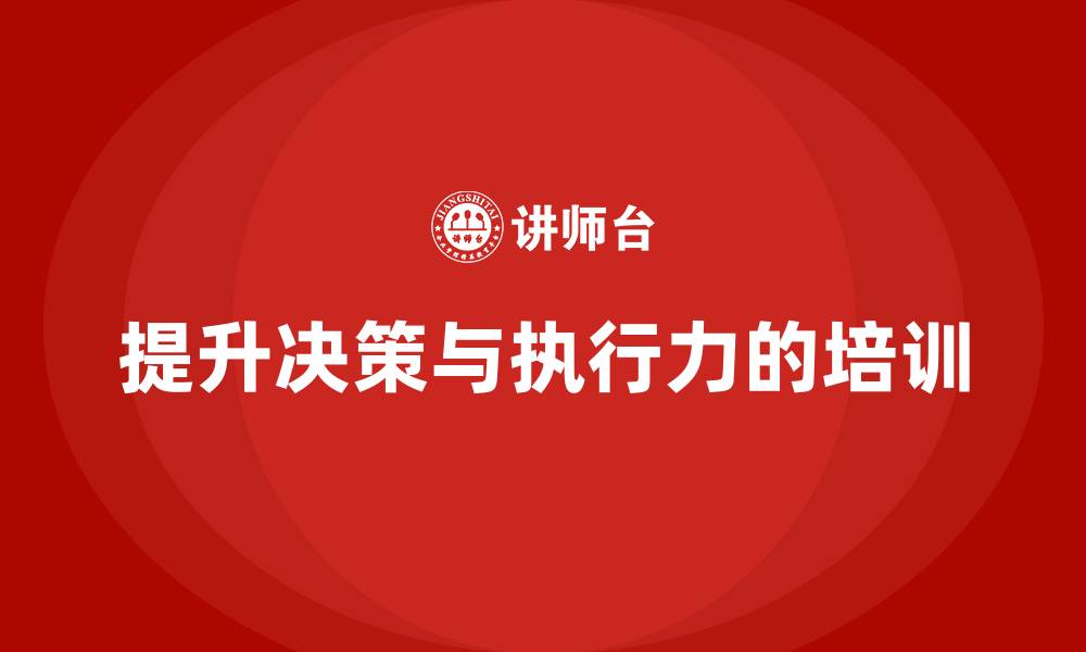 文章企业老板培训课程，如何通过培训提升老板的决策能力与执行力的缩略图