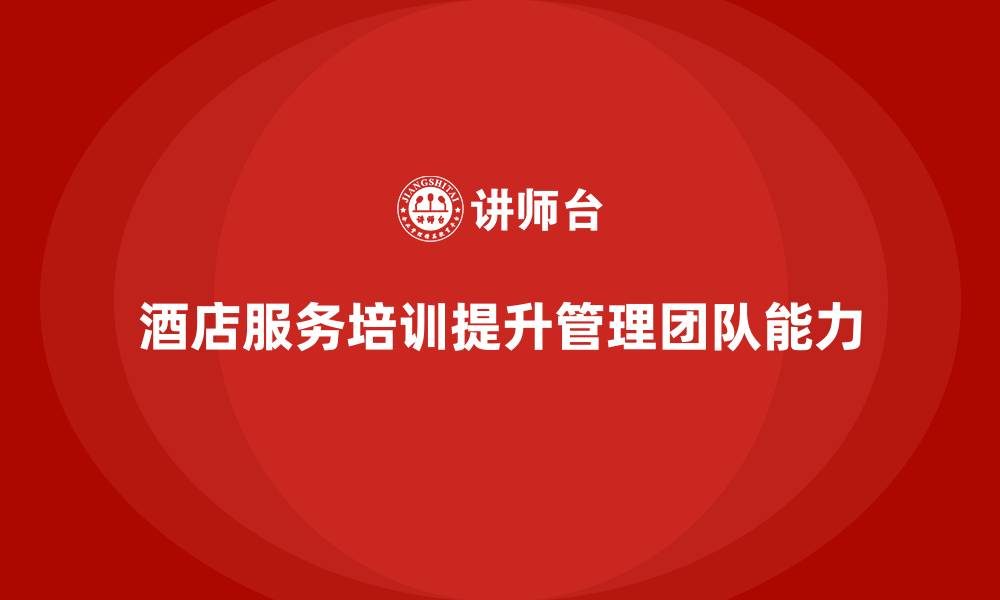 酒店服务培训提升管理团队能力