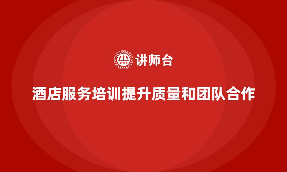 文章酒店服务培训内容如何帮助打造高效团队？的缩略图