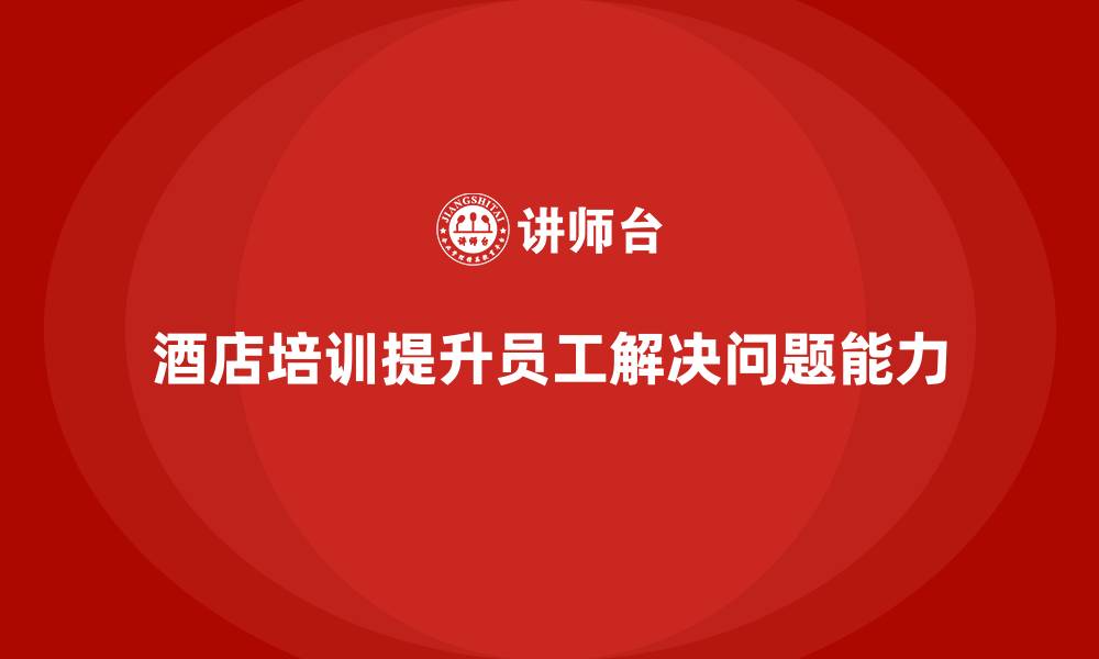 文章酒店服务培训内容如何提升员工解决问题的能力？的缩略图