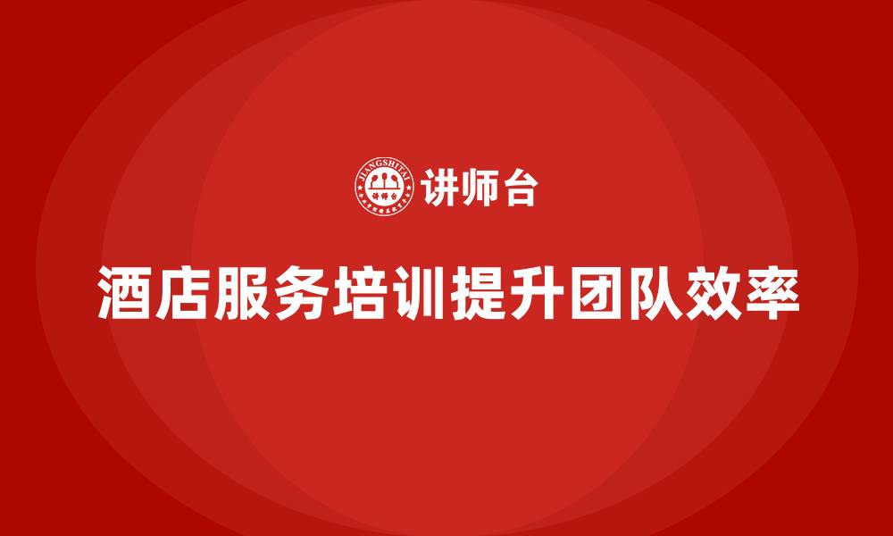 文章酒店服务培训内容如何有效提高团队工作效率？的缩略图