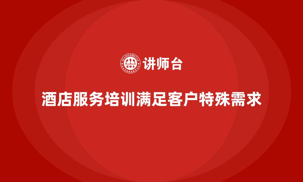 文章酒店服务培训内容如何帮助员工处理特殊需求？的缩略图