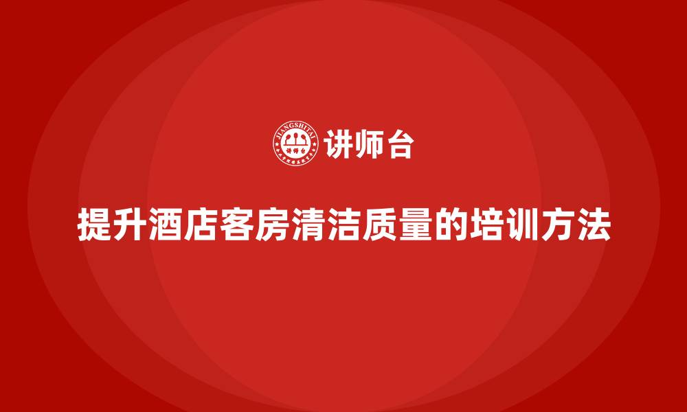 文章酒店服务培训内容如何有效提升客房清洁质量？的缩略图