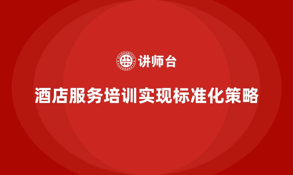 文章酒店服务培训内容如何实现标准化服务？的缩略图