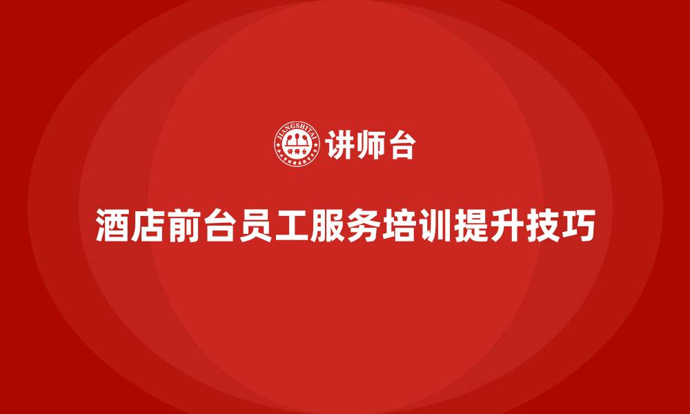 文章酒店服务培训内容如何帮助前台员工提升服务技巧？的缩略图
