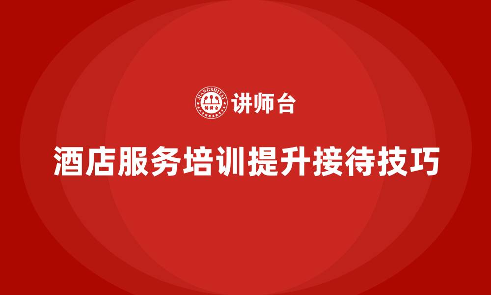 文章酒店服务培训内容如何提升员工的客户接待技巧？的缩略图
