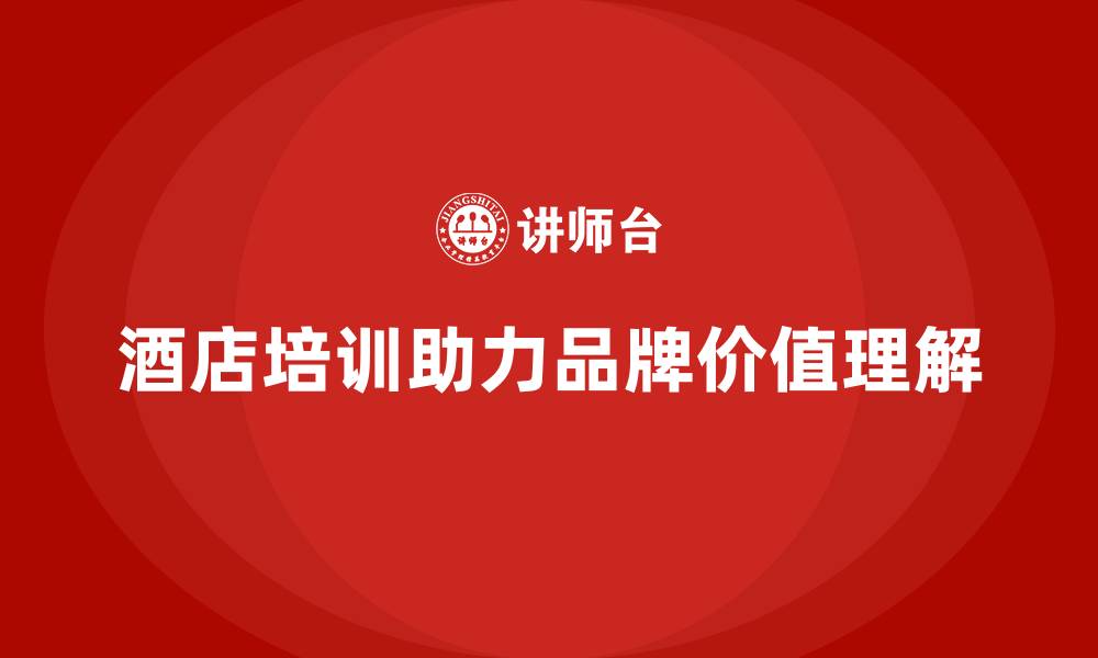酒店培训助力品牌价值理解