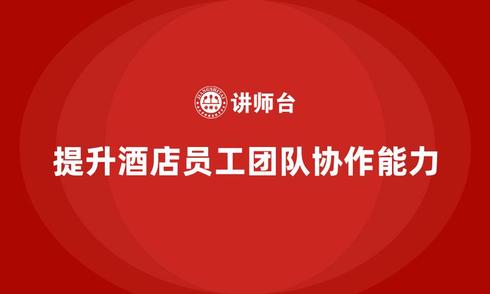 提升酒店员工团队协作能力
