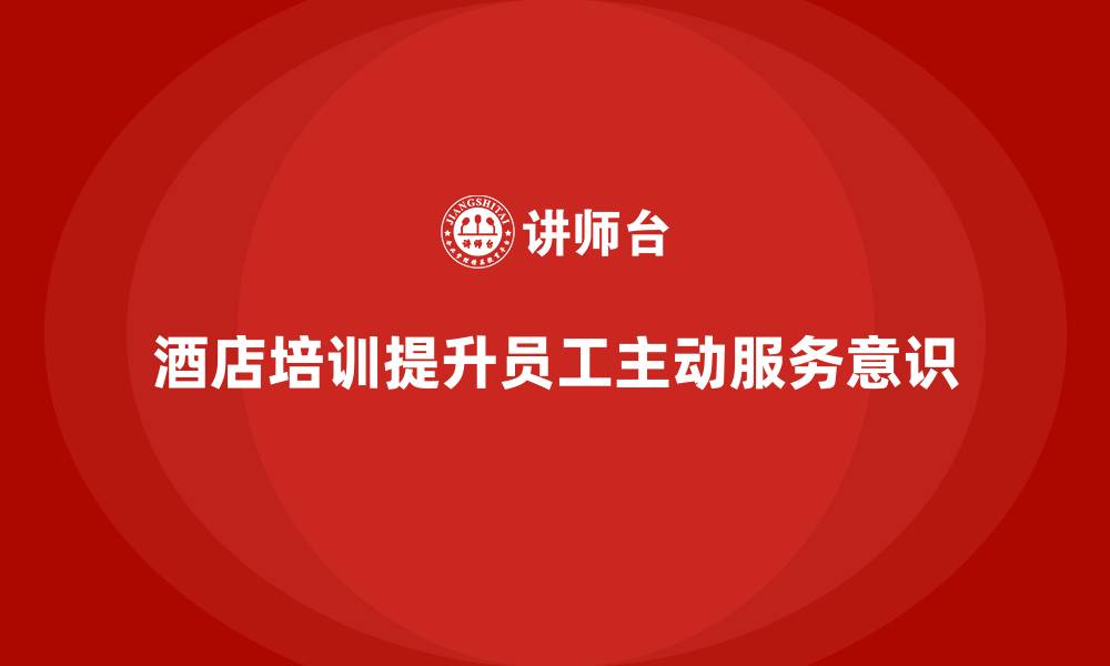 文章酒店服务培训内容如何培养员工的主动服务意识？的缩略图