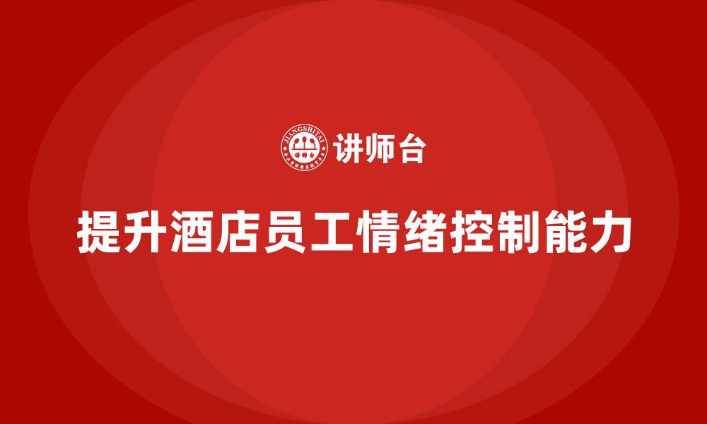 文章酒店服务培训内容如何提升员工的情绪控制能力？的缩略图
