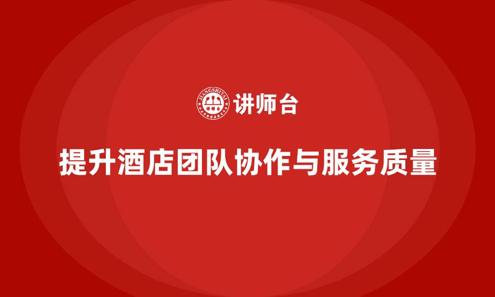 提升酒店团队协作与服务质量