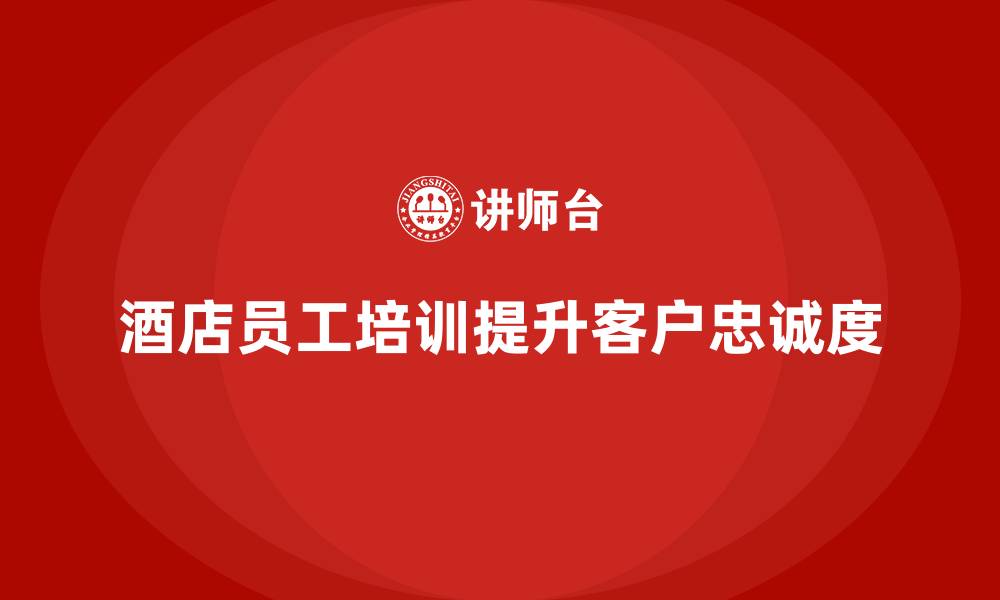 酒店员工培训提升客户忠诚度