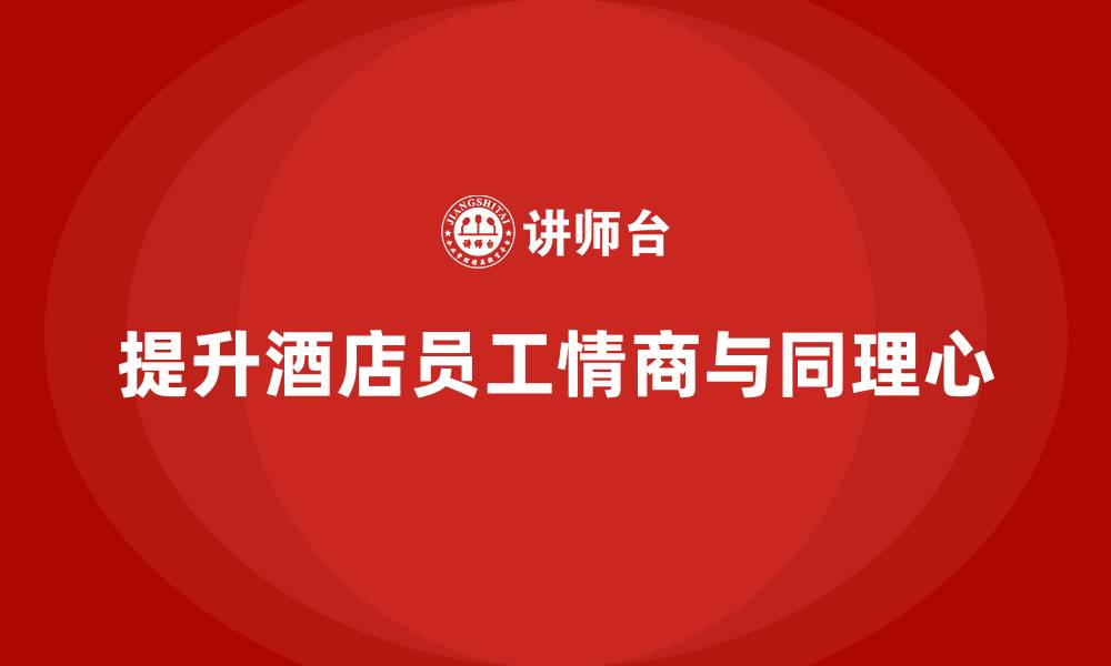 提升酒店员工情商与同理心