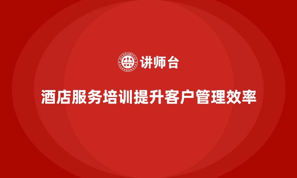 酒店服务培训提升客户管理效率