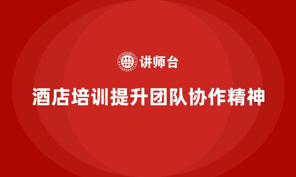 文章酒店服务培训内容如何提升员工的团队协作精神？的缩略图