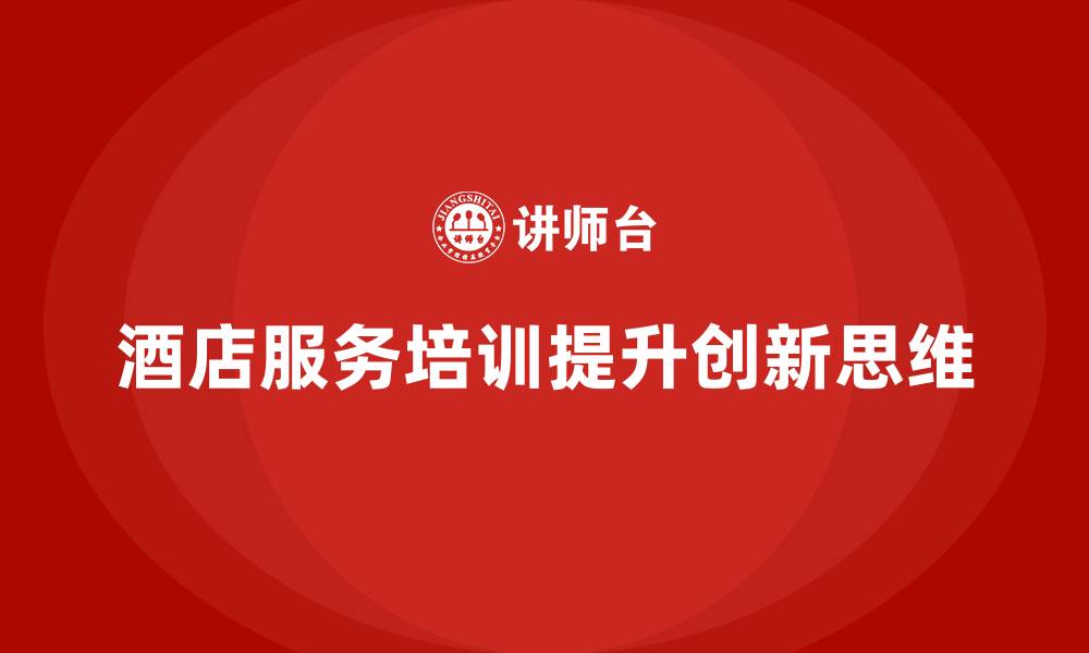 文章酒店服务培训内容如何提升员工的服务创新思维？的缩略图
