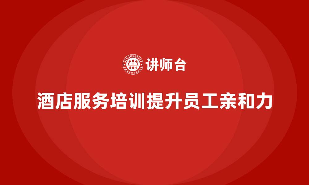 文章酒店服务培训内容如何培养员工服务中的亲和力？的缩略图